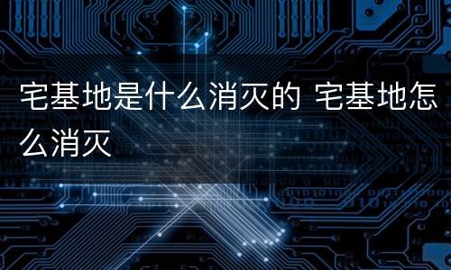 宅基地是什么消灭的 宅基地怎么消灭