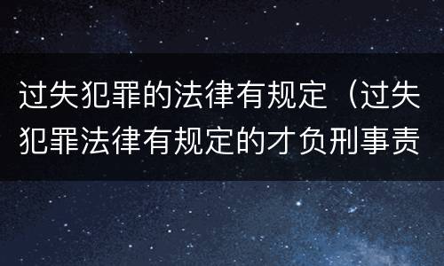 过失犯罪的法律有规定（过失犯罪法律有规定的才负刑事责任）