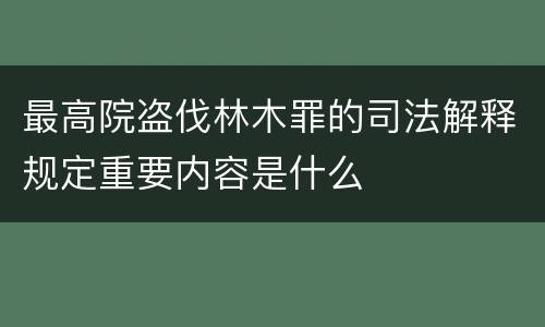 最高院盗伐林木罪的司法解释规定重要内容是什么
