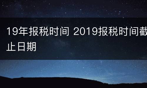 19年报税时间 2019报税时间截止日期