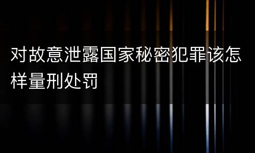对故意泄露国家秘密犯罪该怎样量刑处罚