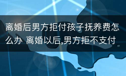 离婚后男方拒付孩子抚养费怎么办 离婚以后,男方拒不支付抚养费怎么办