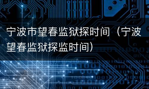 宁波市望春监狱探时间（宁波望春监狱探监时间）