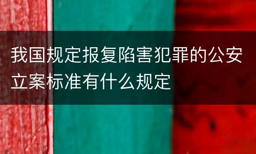我国规定报复陷害犯罪的公安立案标准有什么规定