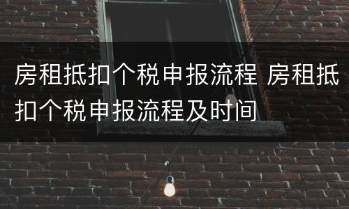 房租抵扣个税申报流程 房租抵扣个税申报流程及时间
