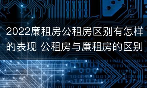 2022廉租房公租房区别有怎样的表现 公租房与廉租房的区别都在此,别再搞错了!