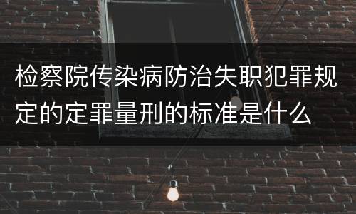 检察院传染病防治失职犯罪规定的定罪量刑的标准是什么
