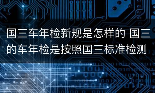 国三车年检新规是怎样的 国三的车年检是按照国三标准检测吗