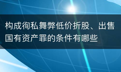 构成徇私舞弊低价折股、出售国有资产罪的条件有哪些