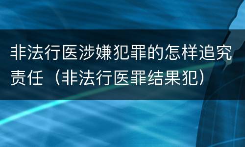 非法行医涉嫌犯罪的怎样追究责任（非法行医罪结果犯）
