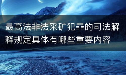最高法非法采矿犯罪的司法解释规定具体有哪些重要内容