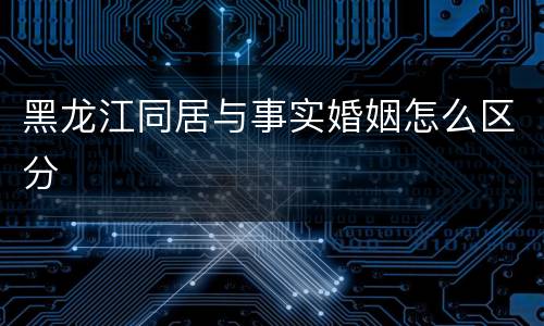 黑龙江同居与事实婚姻怎么区分