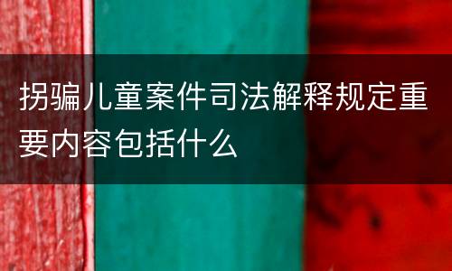 拐骗儿童案件司法解释规定重要内容包括什么