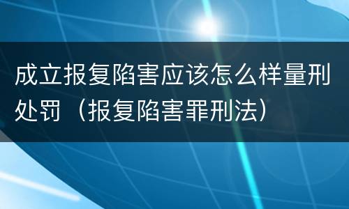 成立报复陷害应该怎么样量刑处罚（报复陷害罪刑法）