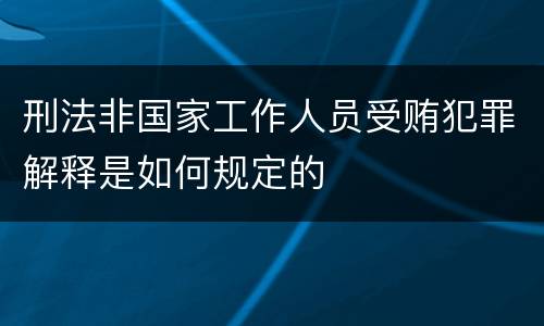 刑法非国家工作人员受贿犯罪解释是如何规定的