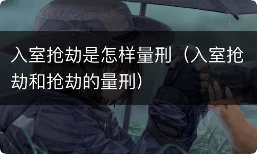 入室抢劫是怎样量刑（入室抢劫和抢劫的量刑）
