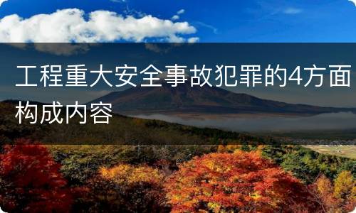 工程重大安全事故犯罪的4方面构成内容
