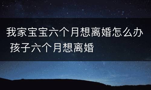 我家宝宝六个月想离婚怎么办 孩子六个月想离婚