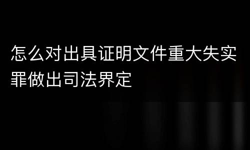 怎么对出具证明文件重大失实罪做出司法界定