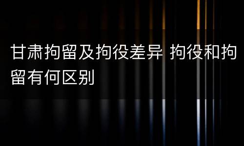 甘肃拘留及拘役差异 拘役和拘留有何区别