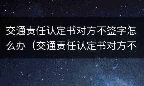 交通责任认定书对方不签字怎么办（交通责任认定书对方不签字怎么办理）