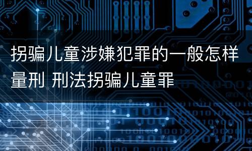 拐骗儿童涉嫌犯罪的一般怎样量刑 刑法拐骗儿童罪