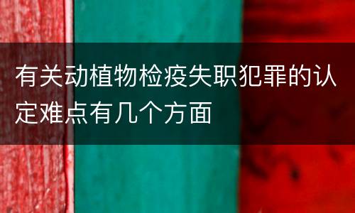 有关动植物检疫失职犯罪的认定难点有几个方面