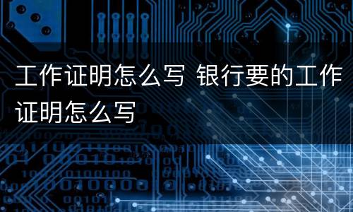 工作证明怎么写 银行要的工作证明怎么写