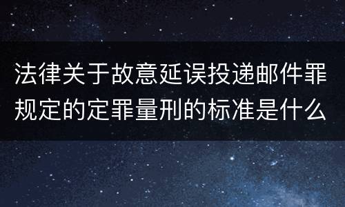 法律关于故意延误投递邮件罪规定的定罪量刑的标准是什么