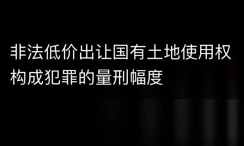 非法低价出让国有土地使用权构成犯罪的量刑幅度