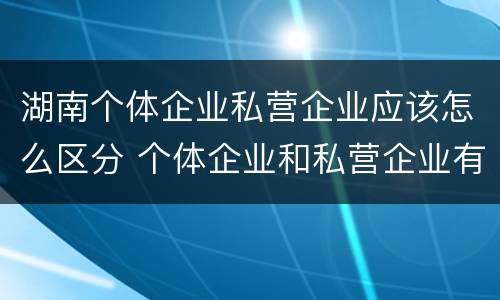 湖南个体企业私营企业应该怎么区分 个体企业和私营企业有什么区别