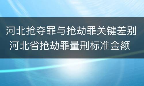 河北抢夺罪与抢劫罪关键差别 河北省抢劫罪量刑标准金额