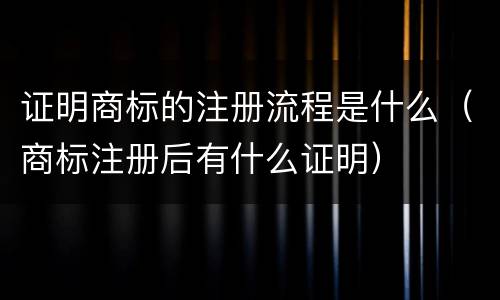 证明商标的注册流程是什么（商标注册后有什么证明）