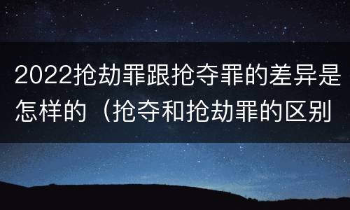 2022抢劫罪跟抢夺罪的差异是怎样的（抢夺和抢劫罪的区别）