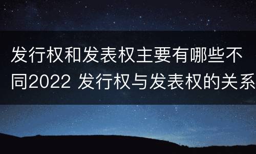 发行权和发表权主要有哪些不同2022 发行权与发表权的关系