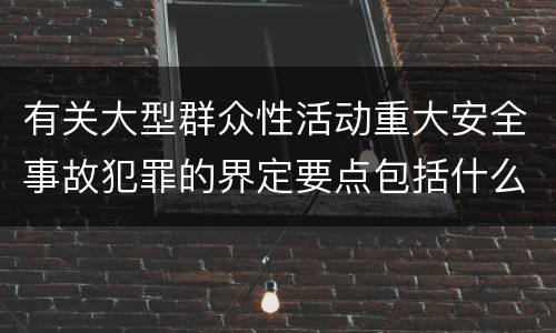 有关大型群众性活动重大安全事故犯罪的界定要点包括什么
