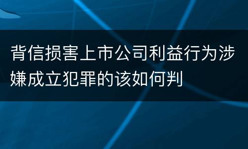 背信损害上市公司利益行为涉嫌成立犯罪的该如何判