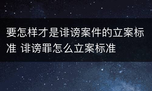 要怎样才是诽谤案件的立案标准 诽谤罪怎么立案标准