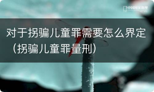 对于拐骗儿童罪需要怎么界定（拐骗儿童罪量刑）