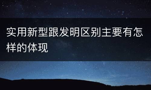 实用新型跟发明区别主要有怎样的体现