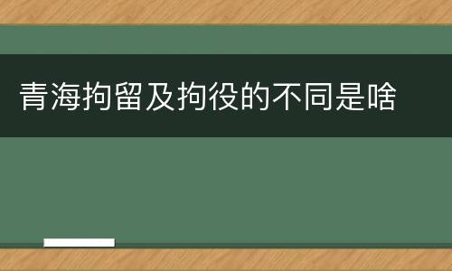 青海拘留及拘役的不同是啥