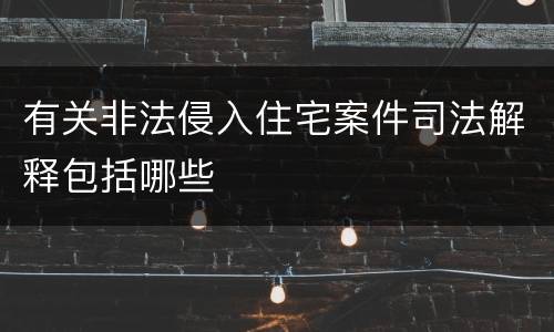 有关非法侵入住宅案件司法解释包括哪些