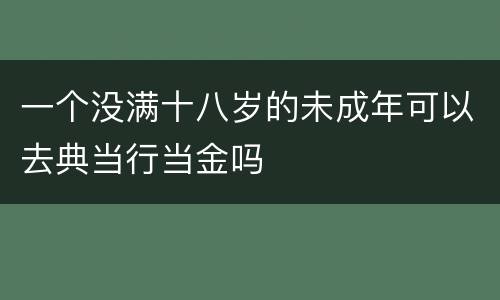 一个没满十八岁的未成年可以去典当行当金吗