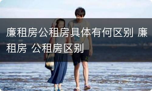 廉租房公租房具体有何区别 廉租房 公租房区别