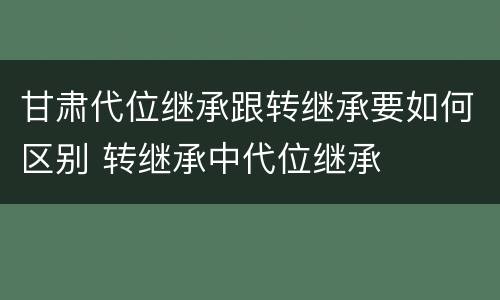甘肃代位继承跟转继承要如何区别 转继承中代位继承