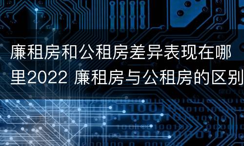 廉租房和公租房差异表现在哪里2022 廉租房与公租房的区别在哪里