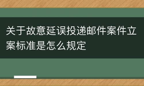 关于故意延误投递邮件案件立案标准是怎么规定