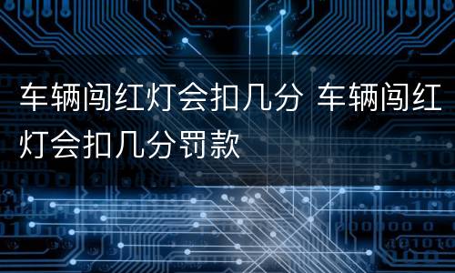 车辆闯红灯会扣几分 车辆闯红灯会扣几分罚款