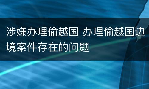 涉嫌办理偷越国 办理偷越国边境案件存在的问题