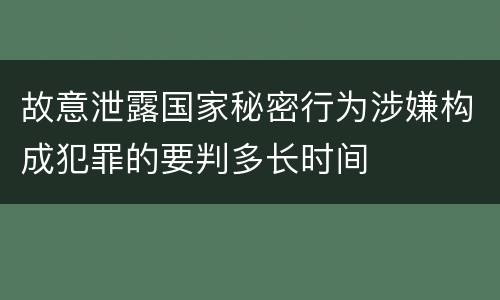 故意泄露国家秘密行为涉嫌构成犯罪的要判多长时间